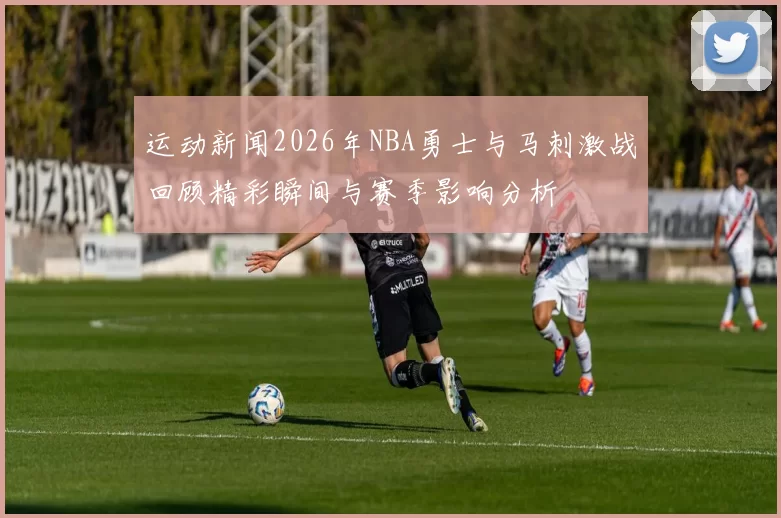 运动新闻2026年NBA勇士与马刺激战回顾精彩瞬间与赛季影响分析