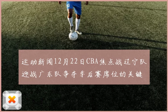 运动新闻12月22日CBA焦点战辽宁队迎战广东队争夺季后赛席位的关键对决
