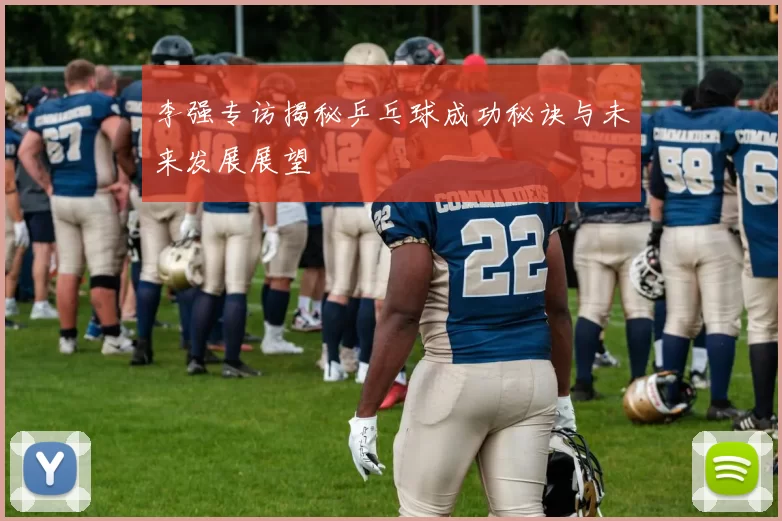 李强专访揭秘乒乓球成功秘诀与未来发展展望