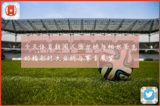 今天体育新闻汉密尔顿与帕尔蒂克的精彩对决分析与赛季展望