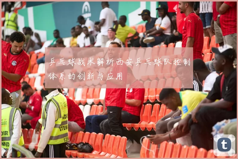 乒乓球战术解析西安乒乓球队控制体系的创新与应用