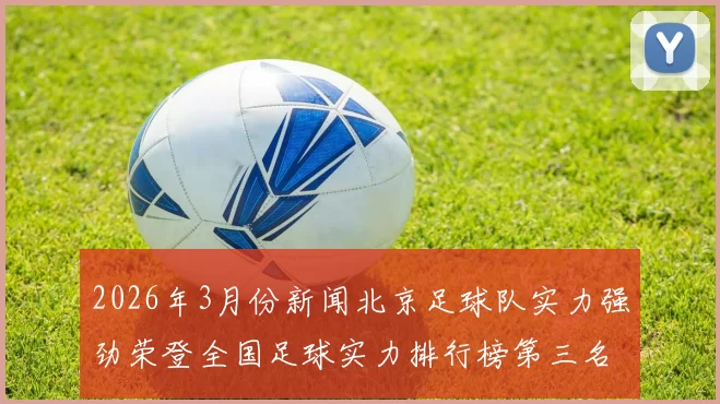 2026年3月份新闻北京足球队实力强劲荣登全国足球实力排行榜第三名