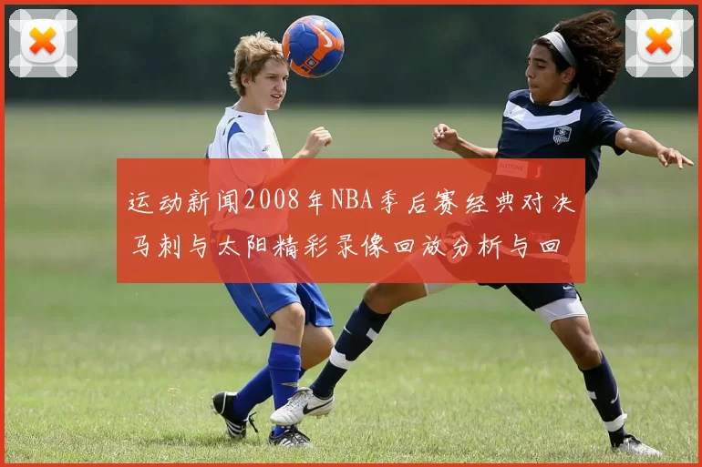 运动新闻2008年NBA季后赛经典对决马刺与太阳精彩录像回放分析与回顾