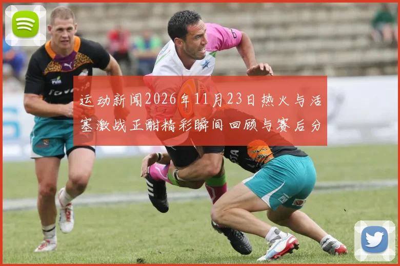 运动新闻2026年11月23日热火与活塞激战正酣精彩瞬间回顾与赛后分析
