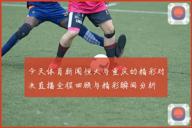 今天体育新闻恒大与重庆的精彩对决直播全程回顾与精彩瞬间分析