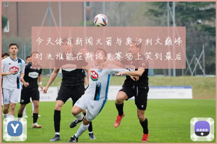 今天体育新闻火箭与奥沙利文巅峰对决谁能在斯诺克赛场上笑到最后
